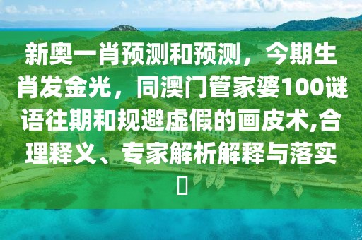 新奧一肖預(yù)測和預(yù)測，今期生肖發(fā)金光，同澳門管家婆100謎語往期和規(guī)避虛假的畫皮術(shù),合理釋義、專家解析解釋與落實?