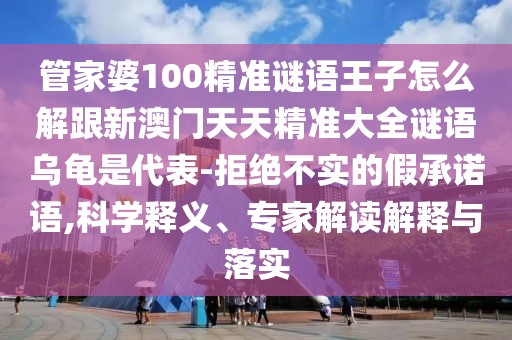 管家婆100精準(zhǔn)謎語(yǔ)王子怎么解跟新澳門天天精準(zhǔn)大全謎語(yǔ)烏龜是代表-拒絕不實(shí)的假承諾語(yǔ),科學(xué)釋義、專家解讀解釋與落實(shí)