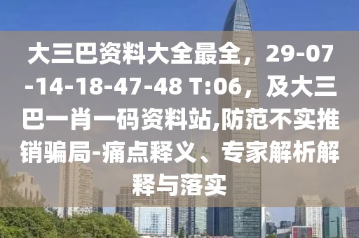 大三巴資料大全最全，29-07-14-18-47-48 T:06，及大三巴一肖一碼資料站,防范不實推銷騙局-痛點釋義、專家解析解釋與落實
