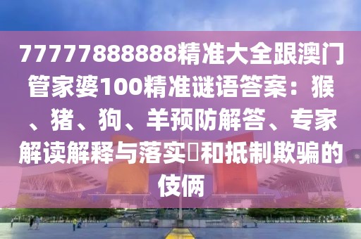 77777888888精準(zhǔn)大全跟澳門管家婆100精準(zhǔn)謎語答案：猴、豬、狗、羊預(yù)防解答、專家解讀解釋與落實?和抵制欺騙的伎倆