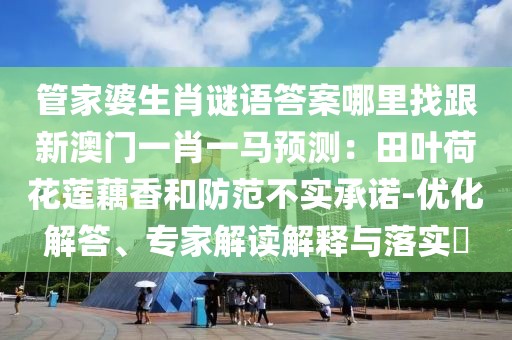 管家婆生肖謎語答案哪里找跟新澳門一肖一馬預測：田葉荷花蓮藕香和防范不實承諾-優(yōu)化解答、專家解讀解釋與落實?