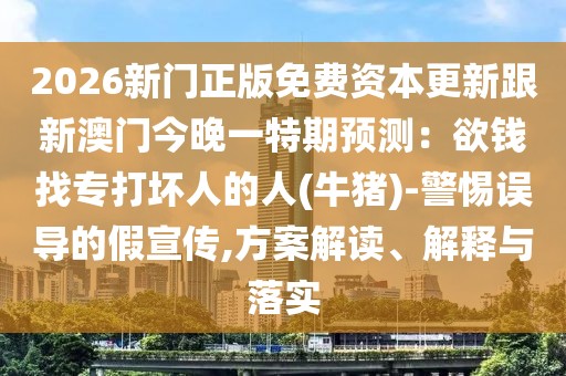 2026新門正版免費(fèi)資本更新跟新澳門今晚一特期預(yù)測：欲錢找專打壞人的人(牛豬)-警惕誤導(dǎo)的假宣傳,方案解讀、解釋與落實(shí)