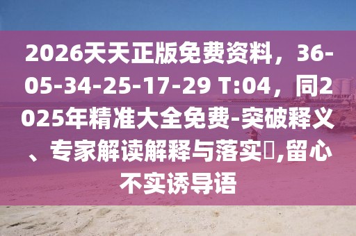 2026天天正版免費(fèi)資料，36-05-34-25-17-29 T:04，同2025年精準(zhǔn)大全免費(fèi)-突破釋義、專家解讀解釋與落實?,留心不實誘導(dǎo)語