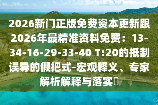 2026新門正版免費(fèi)資本更新跟2026年最精準(zhǔn)資料免費(fèi)：13-34-16-29-33-40 T:20的抵制誤導(dǎo)的假把式-宏觀釋義、專家解析解釋與落實(shí)?