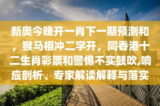 新奧今晚開(kāi)一肖下一期預(yù)測(cè)和，猴馬相沖二字開(kāi)，同香港十二生肖彩票和警惕不實(shí)鼓吹,響應(yīng)剖析、專(zhuān)家解讀解釋與落實(shí)