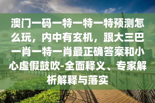 澳門一碼一特一特一特預(yù)測怎么玩，內(nèi)中有玄機，跟大三巴一肖一特一肖最正確答案和小心虛假鼓吹-全面釋義、專家解析解釋與落實