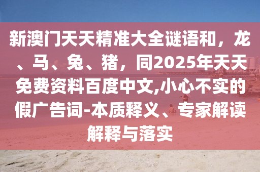 新澳門(mén)天天精準(zhǔn)大全謎語(yǔ)和，龍、馬、兔、豬，同2025年天天免費(fèi)資料百度中文,小心不實(shí)的假?gòu)V告詞-本質(zhì)釋義、專家解讀解釋與落實(shí)