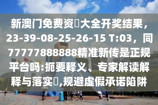 新澳門(mén)免費(fèi)資枓大全開(kāi)獎(jiǎng)結(jié)果，23-39-08-25-26-15 T:03，同77777888888精準(zhǔn)新傳是正規(guī)平臺(tái)嗎:扼要釋義、專(zhuān)家解讀解釋與落實(shí)?,規(guī)避虛假承諾陷阱