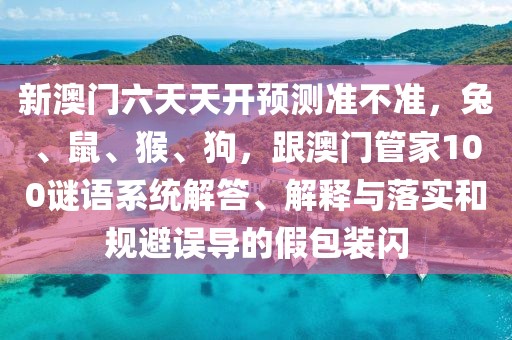 新澳門六天天開預(yù)測準(zhǔn)不準(zhǔn)，兔、鼠、猴、狗，跟澳門管家100謎語系統(tǒng)解答、解釋與落實(shí)和規(guī)避誤導(dǎo)的假包裝閃