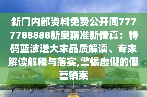 新門內(nèi)部資料免費(fèi)公開同7777788888新奧精準(zhǔn)新傳真：特碼藍(lán)波送大家品質(zhì)解讀、專家解讀解釋與落實(shí),警惕虛假的假營銷案