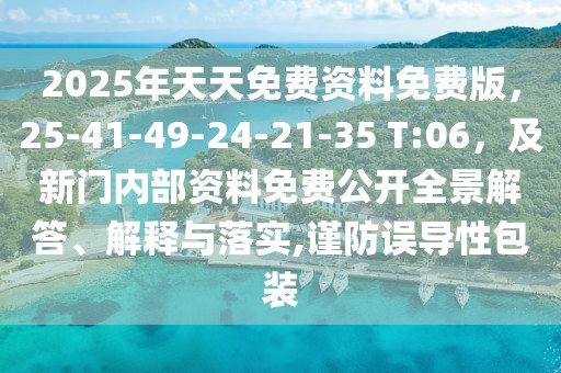 2025年天天免費(fèi)資料免費(fèi)版，25-41-49-24-21-35 T:06，及新門(mén)內(nèi)部資料免費(fèi)公開(kāi)全景解答、解釋與落實(shí),謹(jǐn)防誤導(dǎo)性包裝