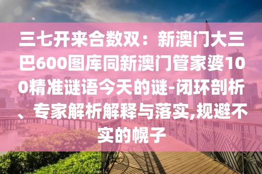三七開來合數(shù)雙：新澳門大三巴600圖庫同新澳門管家婆100精準(zhǔn)謎語今天的謎-閉環(huán)剖析、專家解析解釋與落實(shí),規(guī)避不實(shí)的幌子