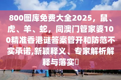 800圖庫(kù)免費(fèi)大全2025，鼠、虎、羊、蛇，同澳門(mén)管家婆100精準(zhǔn)香港謎答案管開(kāi)和防范不實(shí)承諾,新穎釋義、專(zhuān)家解析解釋與落實(shí)?