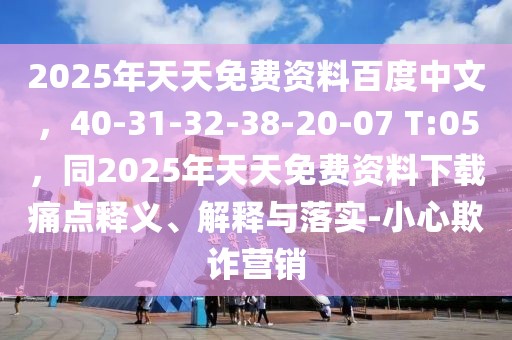 2025年天天免費(fèi)資料百度中文，40-31-32-38-20-07 T:05，同2025年天天免費(fèi)資料下載痛點(diǎn)釋義、解釋與落實(shí)-小心欺詐營(yíng)銷(xiāo)