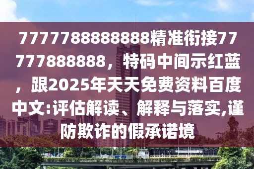 7777788888888精準銜接77777888888，特碼中間示紅藍，跟2025年天天免費資料百度中文:評估解讀、解釋與落實,謹防欺詐的假承諾境