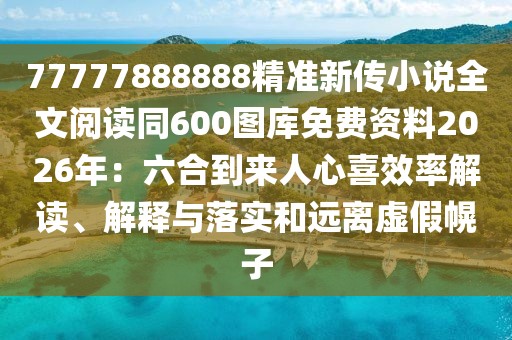77777888888精準(zhǔn)新傳小說(shuō)全文閱讀同600圖庫(kù)免費(fèi)資料2026年：六合到來(lái)人心喜效率解讀、解釋與落實(shí)和遠(yuǎn)離虛假幌子