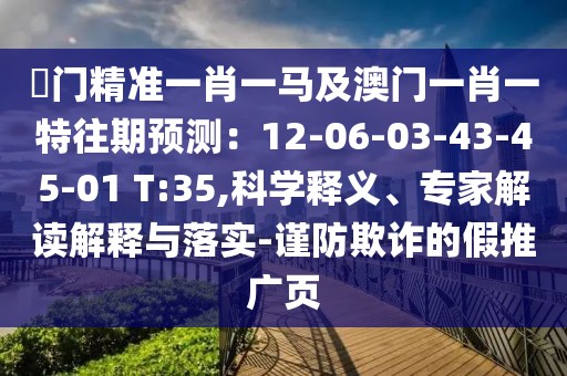 澚門精準(zhǔn)一肖一馬及澳門一肖一特往期預(yù)測：12-06-03-43-45-01 T:35,科學(xué)釋義、專家解讀解釋與落實(shí)-謹(jǐn)防欺詐的假推廣頁
