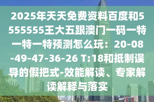 2025年天天免費(fèi)資料百度和5555555王大五跟澳門一碼一特一特一特預(yù)測(cè)怎么玩：20-08-49-47-36-26 T:18和抵制誤導(dǎo)的假把式-效能解讀、專家解讀解釋與落實(shí)