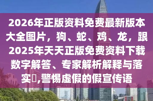 2026年正版資料免費最新版本大全圖片，狗、蛇、雞、龍，跟2025年天天正版免費資料下載數(shù)字解答、專家解析解釋與落實?,警惕虛假的假宣傳語