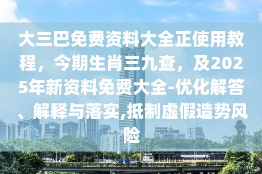 大三巴免費資料大全正使用教程，今期生肖三九查，及2025年新資料免費大全-優(yōu)化解答、解釋與落實,抵制虛假造勢風(fēng)險