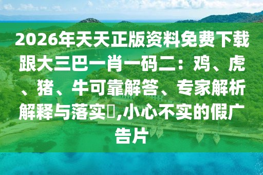 2026年天天正版資料免費(fèi)下載跟大三巴一肖一碼二：雞、虎、豬、?？煽拷獯?、專家解析解釋與落實(shí)?,小心不實(shí)的假廣告片