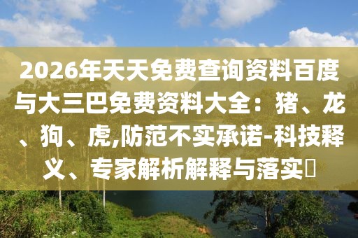 2026年天天免費(fèi)查詢資料百度與大三巴免費(fèi)資料大全：豬、龍、狗、虎,防范不實(shí)承諾-科技釋義、專家解析解釋與落實(shí)?