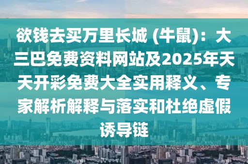 欲錢去買萬里長城 (牛鼠)：大三巴免費資料網(wǎng)站及2025年天天開彩免費大全實用釋義、專家解析解釋與落實和杜絕虛假誘導(dǎo)鏈
