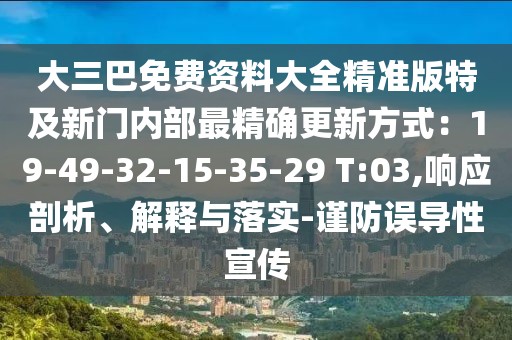 大三巴免費(fèi)資料大全精準(zhǔn)版特及新門內(nèi)部最精確更新方式：19-49-32-15-35-29 T:03,響應(yīng)剖析、解釋與落實(shí)-謹(jǐn)防誤導(dǎo)性宣傳