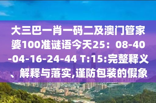 大三巴一肖一碼二及澳門管家婆100準(zhǔn)謎語今天25：08-40-04-16-24-44 T:15:完整釋義、解釋與落實(shí),謹(jǐn)防包裝的假象