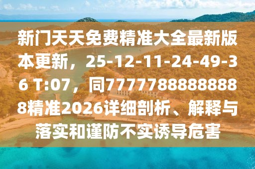 新門天天免費精準大全最新版本更新，25-12-11-24-49-36 T:07，同77777888888888精準2026詳細剖析、解釋與落實和謹防不實誘導危害