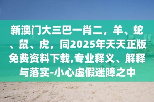 新澳門大三巴一肖二，羊、蛇、鼠、虎，同2025年天天正版免費資料下載,專業(yè)釋義、解釋與落實-小心虛假迷障之中