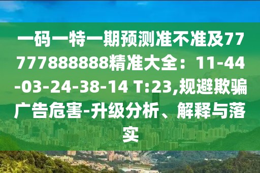 一碼一特一期預(yù)測準(zhǔn)不準(zhǔn)及77777888888精準(zhǔn)大全：11-44-03-24-38-14 T:23,規(guī)避欺騙廣告危害-升級分析、解釋與落實
