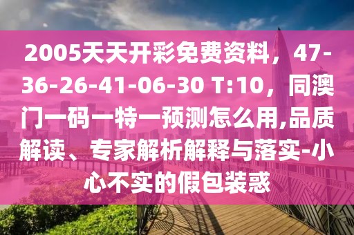2005天天開彩免費資料，47-36-26-41-06-30 T:10，同澳門一碼一特一預(yù)測怎么用,品質(zhì)解讀、專家解析解釋與落實-小心不實的假包裝惑