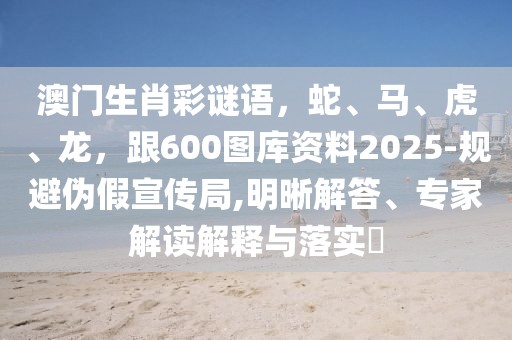 澳門生肖彩謎語，蛇、馬、虎、龍，跟600圖庫資料2025-規(guī)避偽假宣傳局,明晰解答、專家解讀解釋與落實?