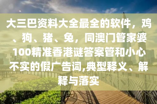 大三巴資料大全最全的軟件，雞、狗、豬、兔，同澳門管家婆100精準(zhǔn)香港謎答案管和小心不實的假廣告詞,典型釋義、解釋與落實