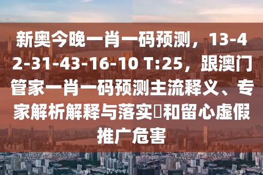新奧今晚一肖一碼預(yù)測，13-42-31-43-16-10 T:25，跟澳門管家一肖一碼預(yù)測主流釋義、專家解析解釋與落實(shí)?和留心虛假推廣危害