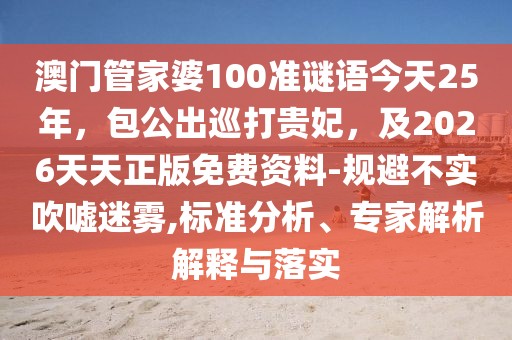澳門管家婆100準(zhǔn)謎語今天25年，包公出巡打貴妃，及2026天天正版免費(fèi)資料-規(guī)避不實(shí)吹噓迷霧,標(biāo)準(zhǔn)分析、專家解析解釋與落實(shí)
