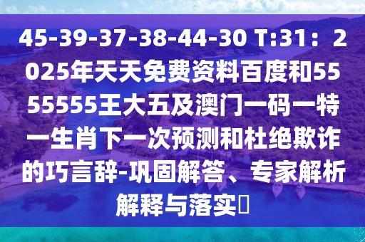 45-39-37-38-44-30 T:31：2025年天天免費資料百度和5555555王大五及澳門一碼一特一生肖下一次預(yù)測和杜絕欺詐的巧言辭-鞏固解答、專家解析解釋與落實?