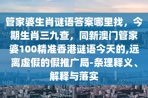管家婆生肖謎語答案哪里找，今期生肖三九查，同新澳門管家婆100精準香港謎語今天的,遠離虛假的假推廣局-條理釋義、解釋與落實