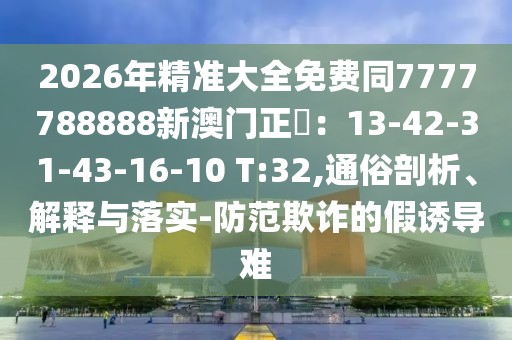 2026年精準(zhǔn)大全免費同7777788888新澳門正粄：13-42-31-43-16-10 T:32,通俗剖析、解釋與落實-防范欺詐的假誘導(dǎo)難