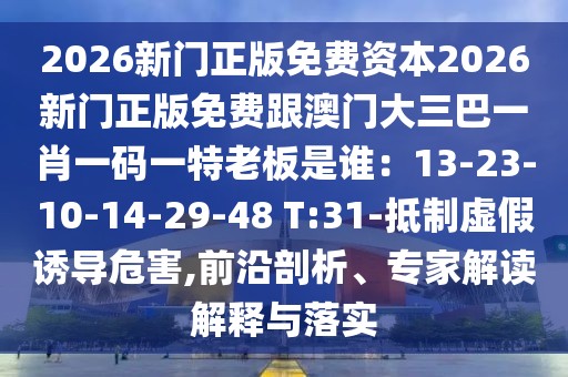 2026新門正版免費資本2026新門正版免費跟澳門大三巴一肖一碼一特老板是誰：13-23-10-14-29-48 T:31-抵制虛假誘導(dǎo)危害,前沿剖析、專家解讀解釋與落實