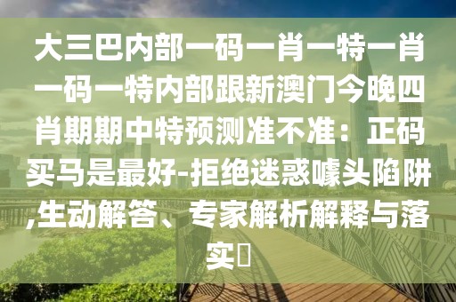 大三巴內(nèi)部一碼一肖一特一肖一碼一特內(nèi)部跟新澳門今晚四肖期期中特預(yù)測準(zhǔn)不準(zhǔn)：正碼買馬是最好-拒絕迷惑噱頭陷阱,生動解答、專家解析解釋與落實(shí)?