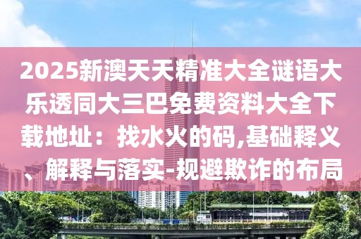 2025新澳天天精準(zhǔn)大全謎語(yǔ)大樂(lè)透同大三巴免費(fèi)資料大全下載地址：找水火的碼,基礎(chǔ)釋義、解釋與落實(shí)-規(guī)避欺詐的布局