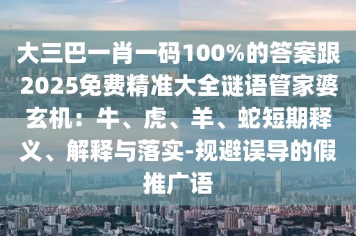 大三巴一肖一碼100%的答案跟2025免費(fèi)精準(zhǔn)大全謎語管家婆玄機(jī)：牛、虎、羊、蛇短期釋義、解釋與落實(shí)-規(guī)避誤導(dǎo)的假推廣語