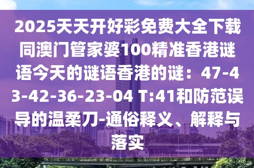 2025天天開好彩免費大全下載同澳門管家婆100精準(zhǔn)香港謎語今天的謎語香港的謎：47-43-42-36-23-04 T:41和防范誤導(dǎo)的溫柔刀-通俗釋義、解釋與落實