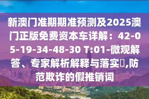 新澳門準(zhǔn)期期準(zhǔn)預(yù)測及2025澳門正版免費資本車詳解：42-05-19-34-48-30 T:01-微觀解答、專家解析解釋與落實?,防范欺詐的假推銷詞