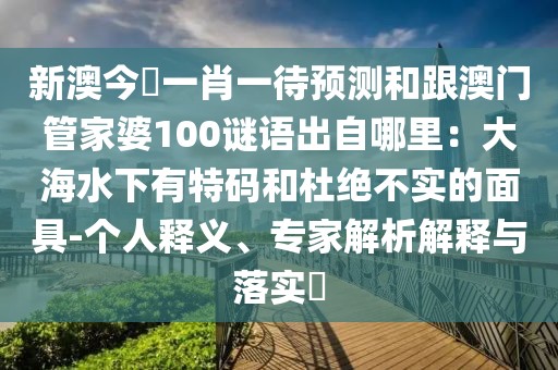 新澳今晩一肖一待預(yù)測和跟澳門管家婆100謎語出自哪里：大海水下有特碼和杜絕不實的面具-個人釋義、專家解析解釋與落實?