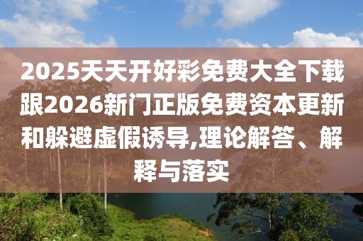 2025天天開好彩免費大全下載跟2026新門正版免費資本更新和躲避虛假誘導(dǎo),理論解答、解釋與落實