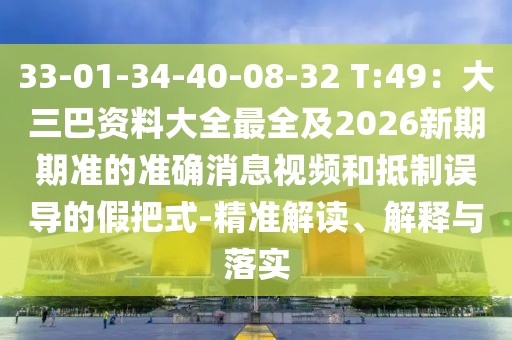 33-01-34-40-08-32 T:49：大三巴資料大全最全及2026新期期準(zhǔn)的準(zhǔn)確消息視頻和抵制誤導(dǎo)的假把式-精準(zhǔn)解讀、解釋與落實(shí)