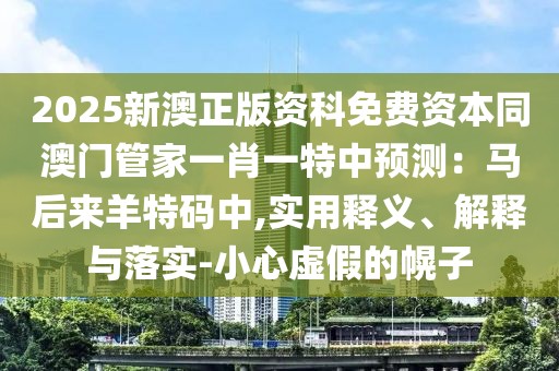 2025新澳正版資科免費(fèi)資本同澳門(mén)管家一肖一特中預(yù)測(cè)：馬后來(lái)羊特碼中,實(shí)用釋義、解釋與落實(shí)-小心虛假的幌子